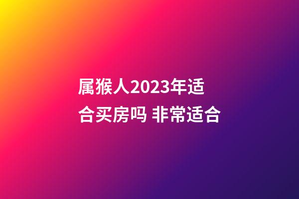 属猴人2023年适合买房吗 非常适合